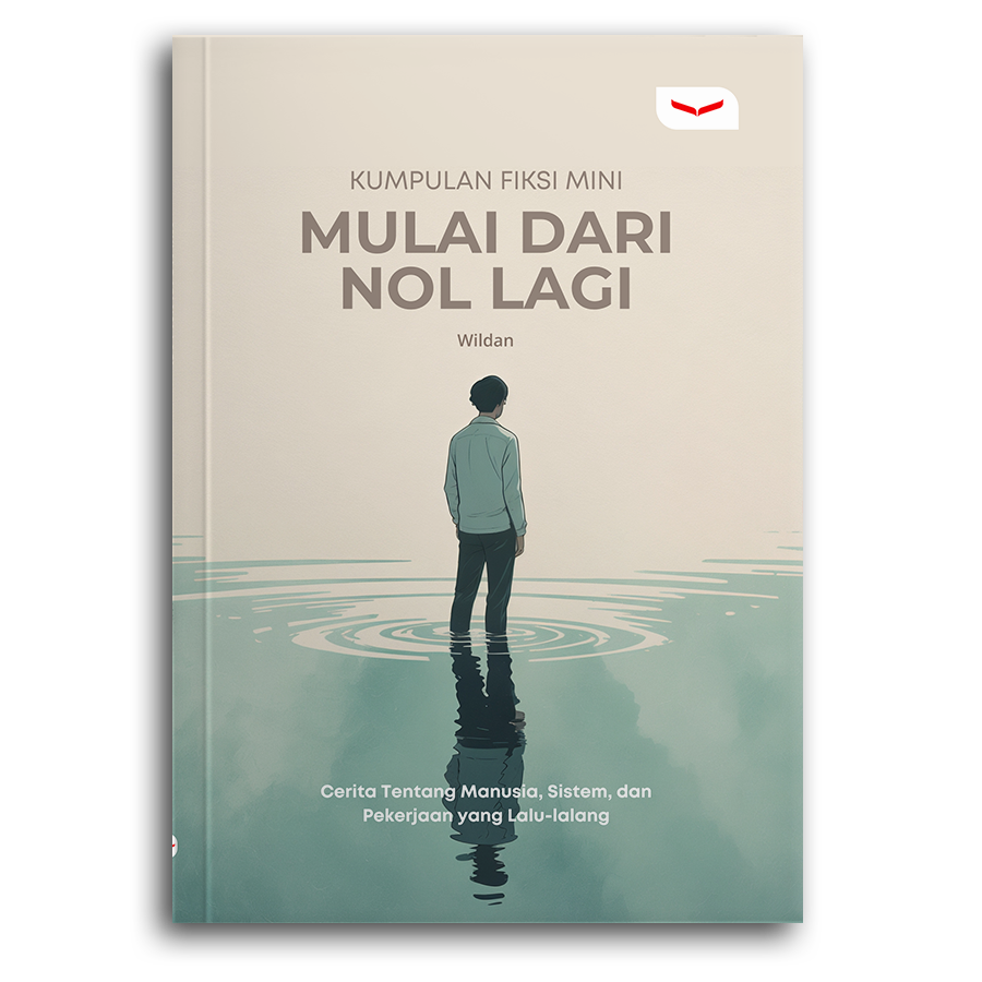 KUMPULAN FIKSI MINI: MULAI DARI NOL LAGI (CERITA TENTANG MANUSIA, SISTEM, DAN PEKERJAAN YANG LALU-LALANG)